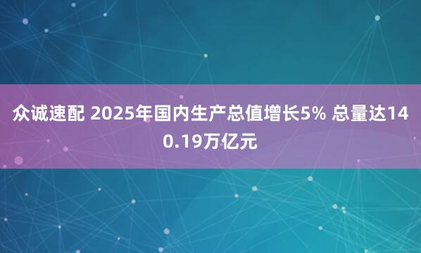 众诚速配 2025年国内生产总值增长5% 总量达140.19万亿元