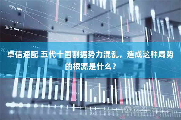 卓信速配 五代十国割据势力混乱，造成这种局势的根源是什么？