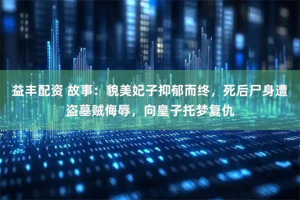 益丰配资 故事：貌美妃子抑郁而终，死后尸身遭盗墓贼侮辱，向皇子托梦复仇