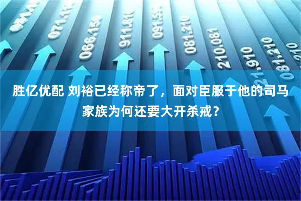 胜亿优配 刘裕已经称帝了，面对臣服于他的司马家族为何还要大开杀戒？