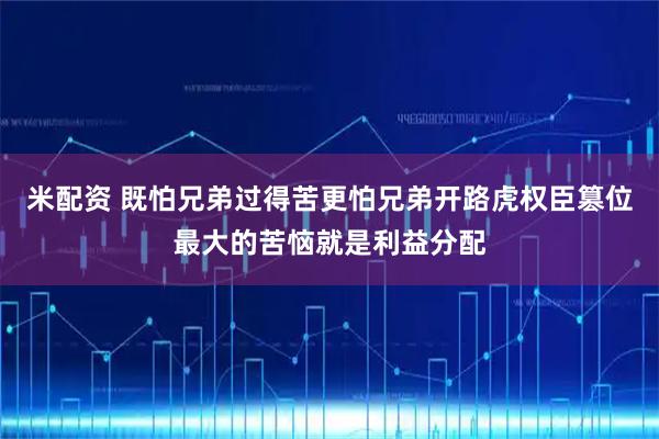 米配资 既怕兄弟过得苦更怕兄弟开路虎权臣篡位最大的苦恼就是利益分配