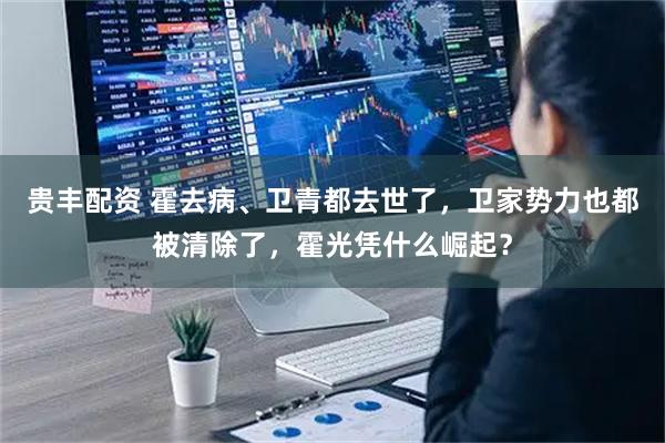 贵丰配资 霍去病、卫青都去世了，卫家势力也都被清除了，霍光凭什么崛起？