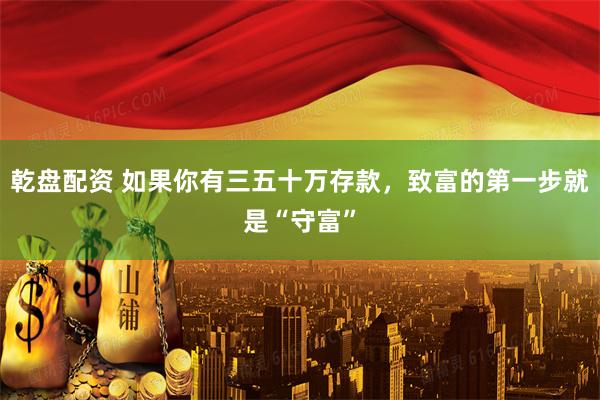 乾盘配资 如果你有三五十万存款，致富的第一步就是“守富”