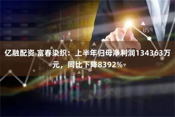 亿融配资 富春染织：上半年归母净利润134363万元，同比下降8392%