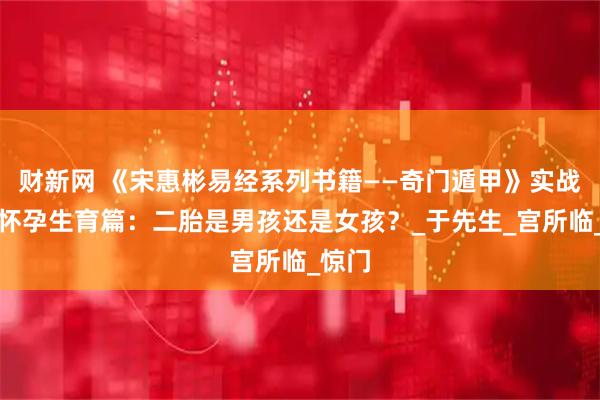 财新网 《宋惠彬易经系列书籍——奇门遁甲》实战案例怀孕生育篇：二胎是男孩还是女孩？_于先生_宫所临_惊门