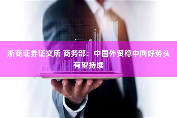 浙商证券证交所 商务部：中国外贸稳中向好势头有望持续