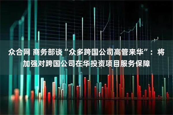 众合网 商务部谈“众多跨国公司高管来华”：将加强对跨国公司在华投资项目服务保障