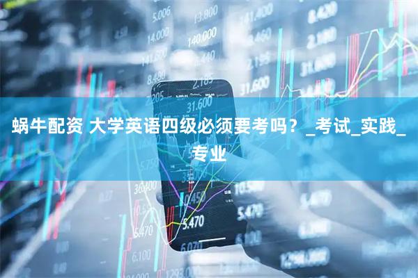 蜗牛配资 大学英语四级必须要考吗？_考试_实践_专业