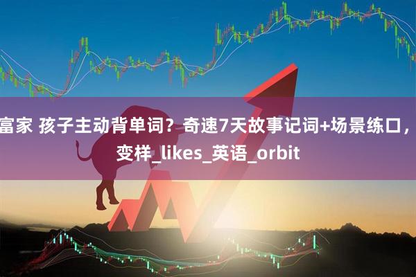 财富家 孩子主动背单词？奇速7天故事记词+场景练口，真变样_likes_英语_orbit