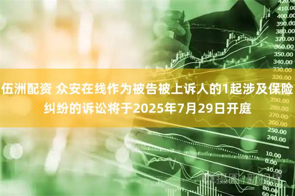 伍洲配资 众安在线作为被告被上诉人的1起涉及保险纠纷的诉讼将于2025年7月29日开庭