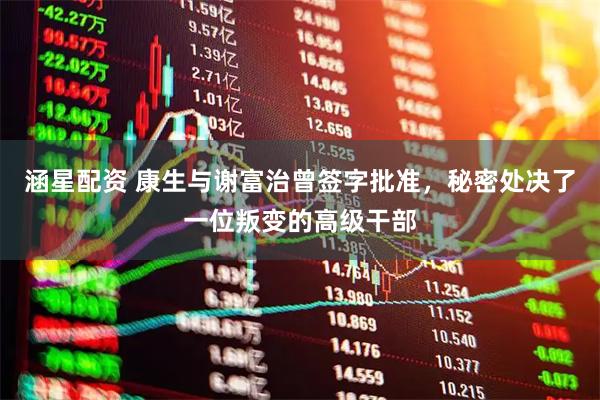 涵星配资 康生与谢富治曾签字批准，秘密处决了一位叛变的高级干部