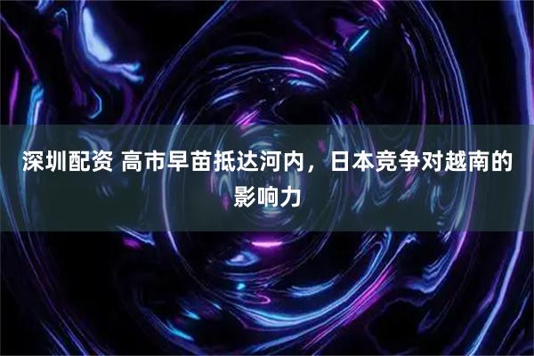 深圳配资 高市早苗抵达河内，日本竞争对越南的影响力