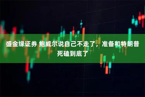 盛金缘证券 鲍威尔说自己不走了，准备和特朗普死磕到底了
