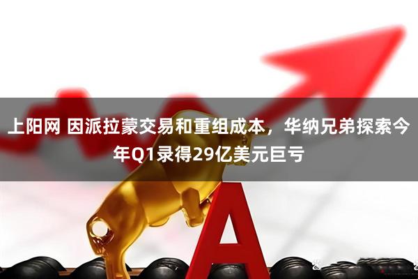 上阳网 因派拉蒙交易和重组成本，华纳兄弟探索今年Q1录得29亿美元巨亏
