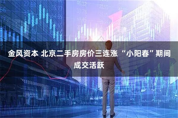 金风资本 北京二手房房价三连涨 “小阳春”期间成交活跃