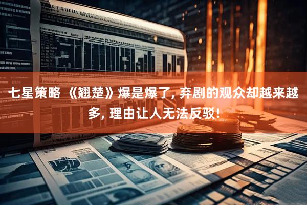 七星策略 《翘楚》爆是爆了, 弃剧的观众却越来越多, 理由让人无法反驳!