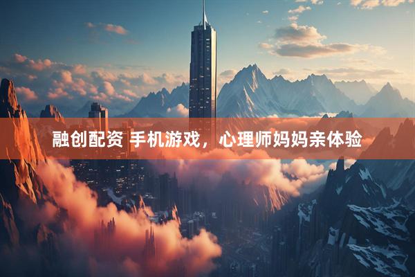 融创配资 手机游戏，心理师妈妈亲体验