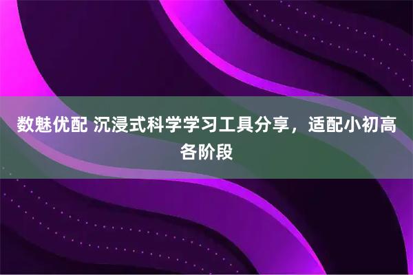 数魅优配 沉浸式科学学习工具分享，适配小初高各阶段