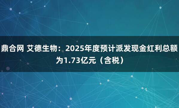 鼎合网 艾德生物：2025年度预计派发现金红利总额为1.73亿元（含税）