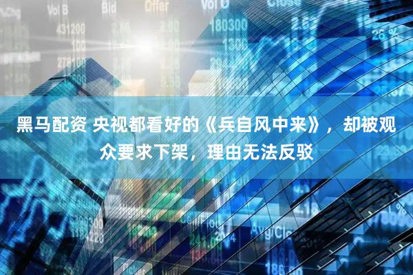 黑马配资 央视都看好的《兵自风中来》，却被观众要求下架，理由无法反驳